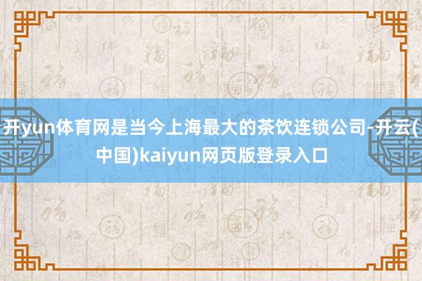 开yun体育网是当今上海最大的茶饮连锁公司-开云(中国)kaiyun网页版登录入口