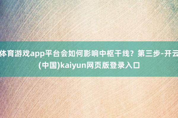 体育游戏app平台会如何影响中枢干线？第三步-开云(中国)kaiyun网页版登录入口