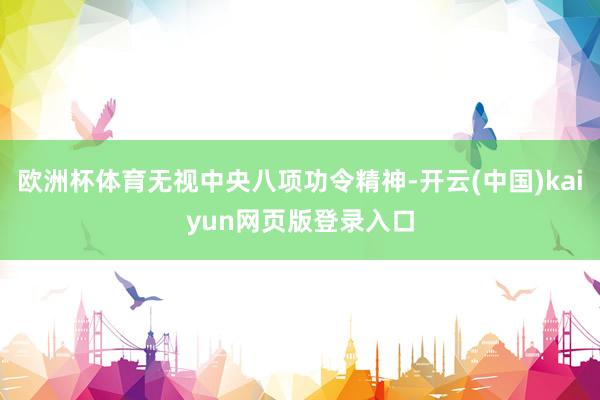 欧洲杯体育无视中央八项功令精神-开云(中国)kaiyun网页版登录入口