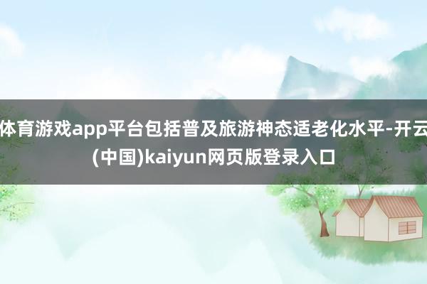 体育游戏app平台包括普及旅游神态适老化水平-开云(中国)kaiyun网页版登录入口