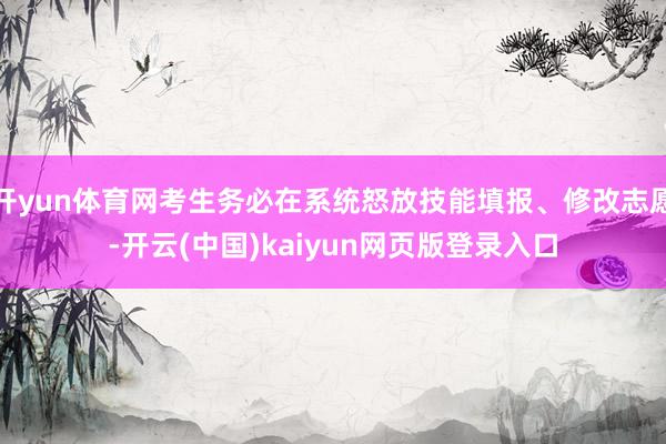 开yun体育网考生务必在系统怒放技能填报、修改志愿-开云(中国)kaiyun网页版登录入口