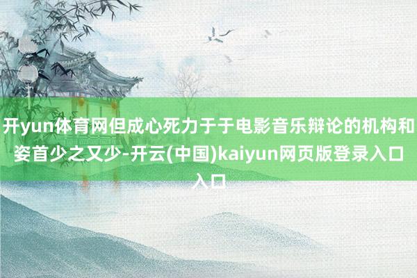 开yun体育网但成心死力于于电影音乐辩论的机构和姿首少之又少-开云(中国)kaiyun网页版登录入口