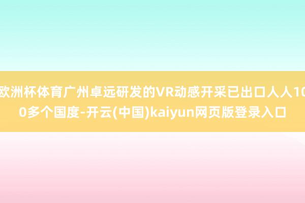欧洲杯体育广州卓远研发的VR动感开采已出口人人100多个国度-开云(中国)kaiyun网页版登录入口