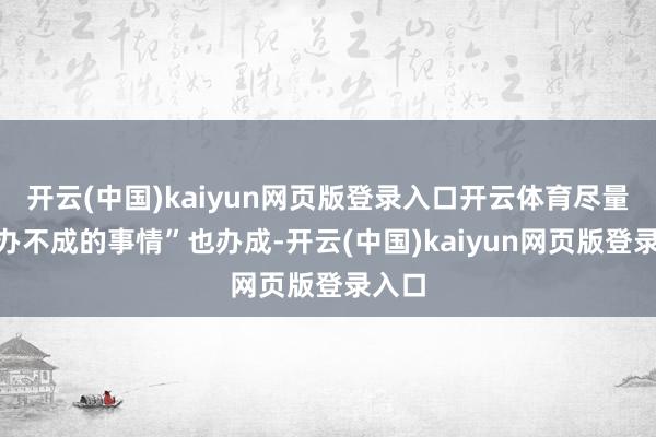 开云(中国)kaiyun网页版登录入口开云体育尽量让“办不成的事情”也办成-开云(中国)kaiyun网页版登录入口