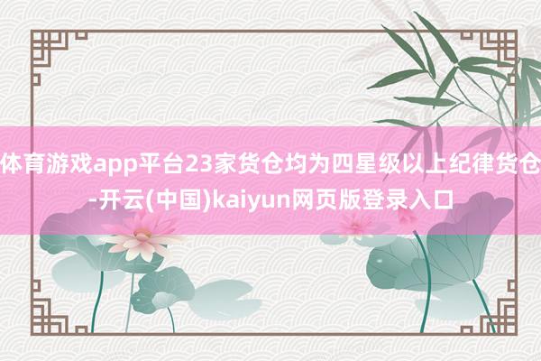 体育游戏app平台23家货仓均为四星级以上纪律货仓-开云(中国)kaiyun网页版登录入口