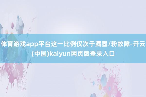 体育游戏app平台这一比例仅次于漏墨/粉故障-开云(中国)kaiyun网页版登录入口