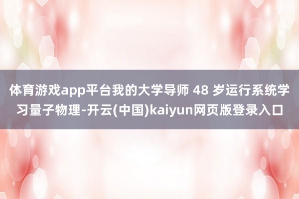 体育游戏app平台我的大学导师 48 岁运行系统学习量子物理-开云(中国)kaiyun网页版登录入口