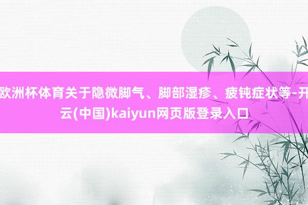 欧洲杯体育关于隐微脚气、脚部湿疹、疲钝症状等-开云(中国)kaiyun网页版登录入口