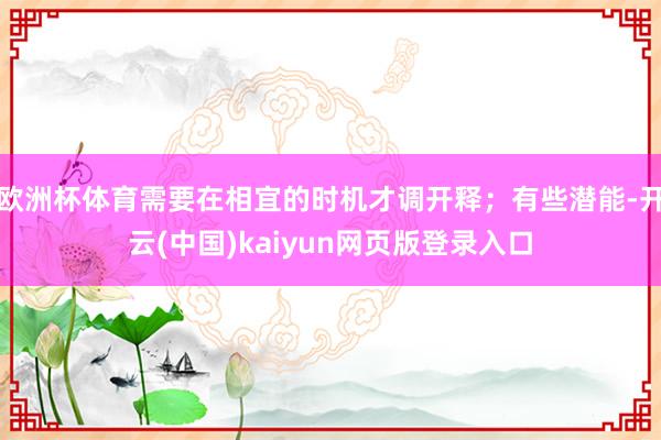 欧洲杯体育需要在相宜的时机才调开释；有些潜能-开云(中国)kaiyun网页版登录入口