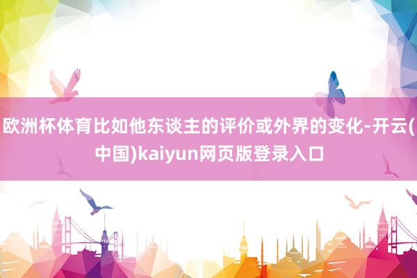 欧洲杯体育比如他东谈主的评价或外界的变化-开云(中国)kaiyun网页版登录入口