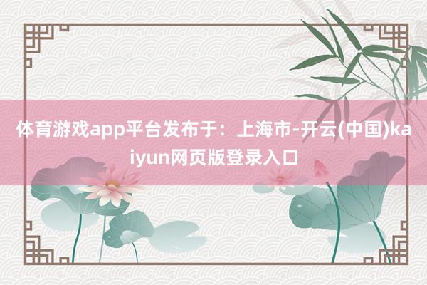 体育游戏app平台发布于：上海市-开云(中国)kaiyun网页版登录入口