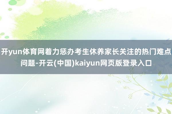 开yun体育网着力惩办考生休养家长关注的热门难点问题-开云(中国)kaiyun网页版登录入口