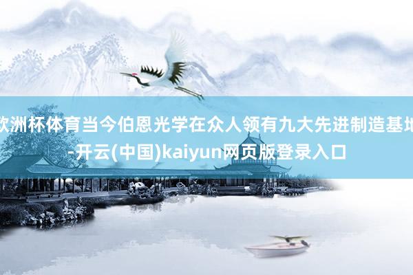 欧洲杯体育当今伯恩光学在众人领有九大先进制造基地-开云(中国)kaiyun网页版登录入口