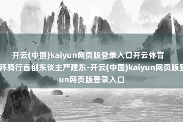 开云(中国)kaiyun网页版登录入口开云体育    左：移拜骑行首创东谈主严建东-开云(中国)kaiyun网页版登录入口