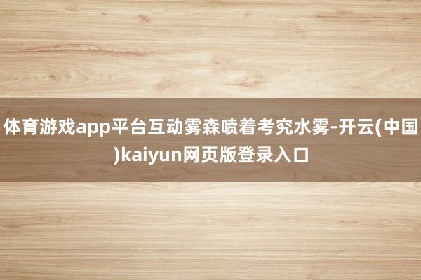 体育游戏app平台互动雾森喷着考究水雾-开云(中国)kaiyun网页版登录入口