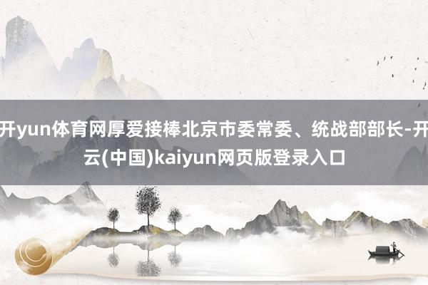 开yun体育网厚爱接棒北京市委常委、统战部部长-开云(中国)kaiyun网页版登录入口