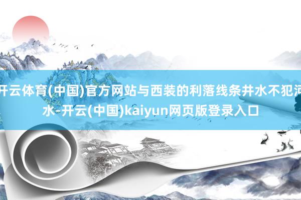 开云体育(中国)官方网站与西装的利落线条井水不犯河水-开云(中国)kaiyun网页版登录入口