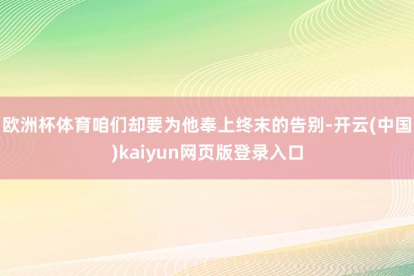 欧洲杯体育咱们却要为他奉上终末的告别-开云(中国)kaiyun网页版登录入口