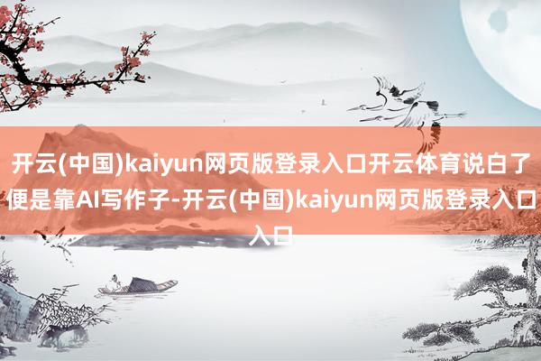 开云(中国)kaiyun网页版登录入口开云体育说白了便是靠AI写作子-开云(中国)kaiyun网页版登录入口