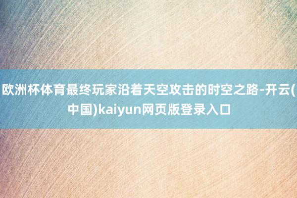 欧洲杯体育最终玩家沿着天空攻击的时空之路-开云(中国)kaiyun网页版登录入口