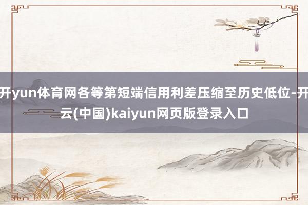 开yun体育网各等第短端信用利差压缩至历史低位-开云(中国)kaiyun网页版登录入口
