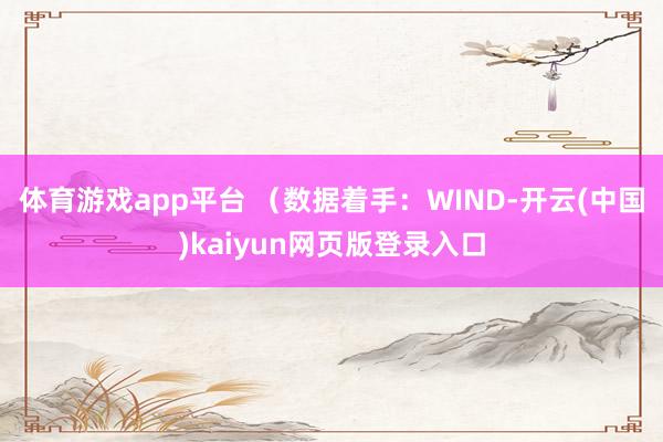 体育游戏app平台 　　（数据着手：WIND-开云(中国)kaiyun网页版登录入口