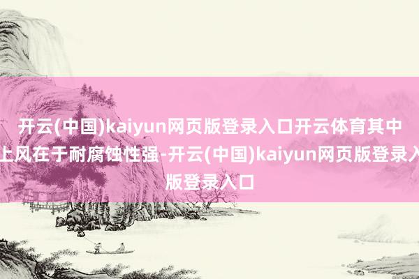 开云(中国)kaiyun网页版登录入口开云体育其中枢上风在于耐腐蚀性强-开云(中国)kaiyun网页版登录入口