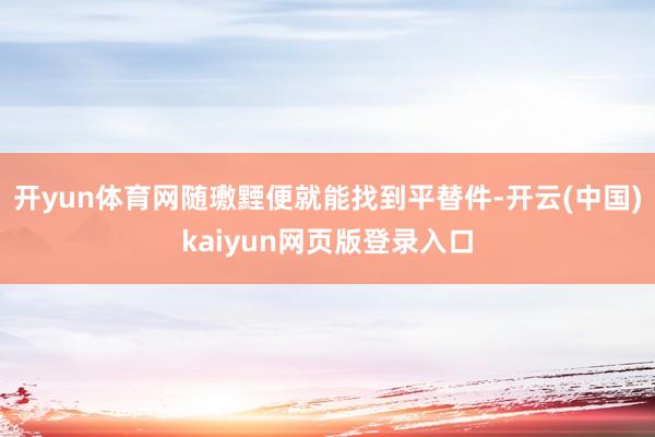 开yun体育网随璷黫便就能找到平替件-开云(中国)kaiyun网页版登录入口