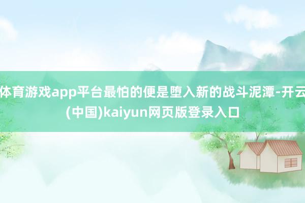 体育游戏app平台最怕的便是堕入新的战斗泥潭-开云(中国)kaiyun网页版登录入口