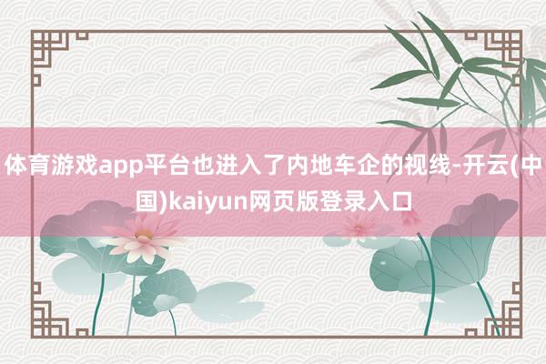 体育游戏app平台也进入了内地车企的视线-开云(中国)kaiyun网页版登录入口
