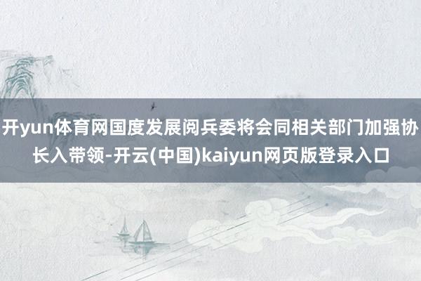开yun体育网国度发展阅兵委将会同相关部门加强协长入带领-开云(中国)kaiyun网页版登录入口