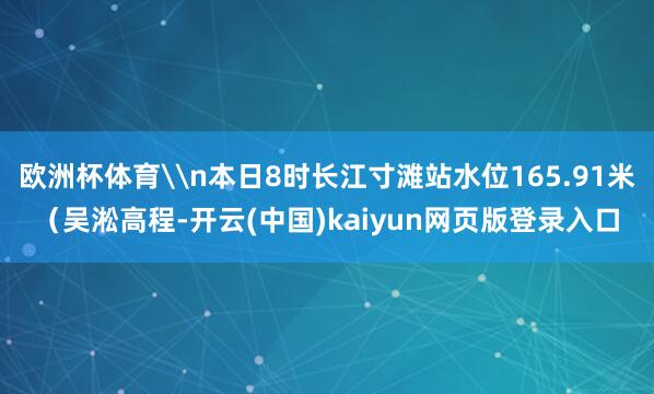 欧洲杯体育\n本日8时长江寸滩站水位165.91米（吴淞高程-开云(中国)kaiyun网页版登录入口