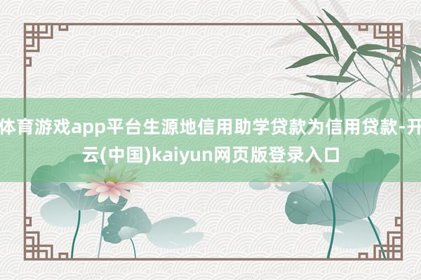 体育游戏app平台生源地信用助学贷款为信用贷款-开云(中国)kaiyun网页版登录入口