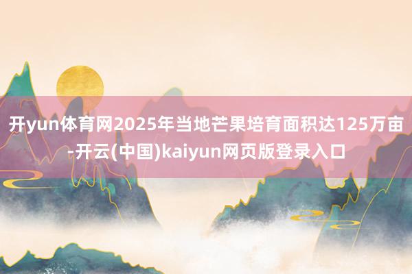 开yun体育网2025年当地芒果培育面积达125万亩-开云(中国)kaiyun网页版登录入口