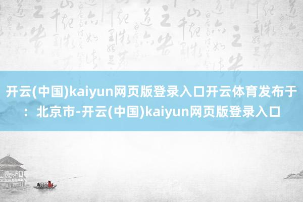 开云(中国)kaiyun网页版登录入口开云体育发布于：北京市-开云(中国)kaiyun网页版登录入口