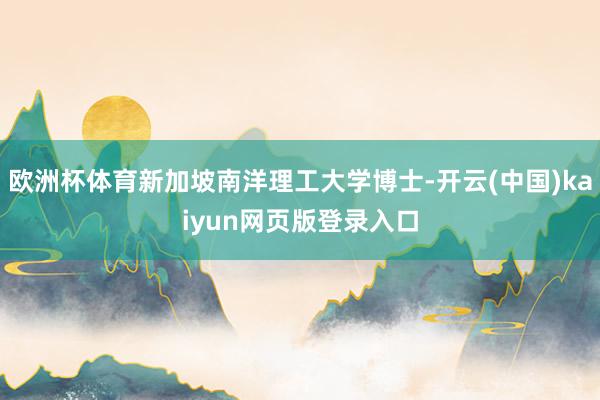 欧洲杯体育新加坡南洋理工大学博士-开云(中国)kaiyun网页版登录入口