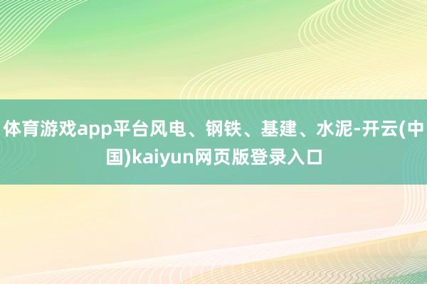 体育游戏app平台风电、钢铁、基建、水泥-开云(中国)kaiyun网页版登录入口
