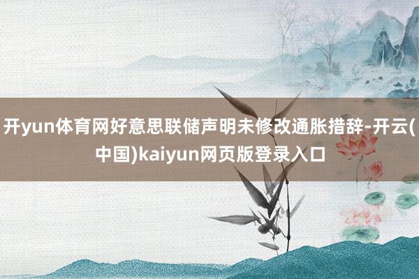 开yun体育网好意思联储声明未修改通胀措辞-开云(中国)kaiyun网页版登录入口
