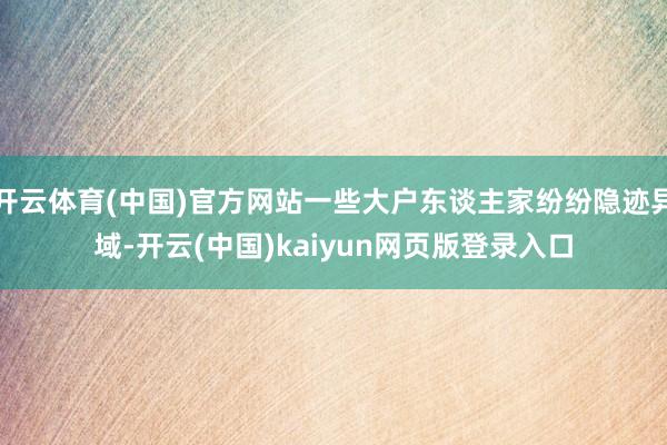 开云体育(中国)官方网站一些大户东谈主家纷纷隐迹异域-开云(中国)kaiyun网页版登录入口