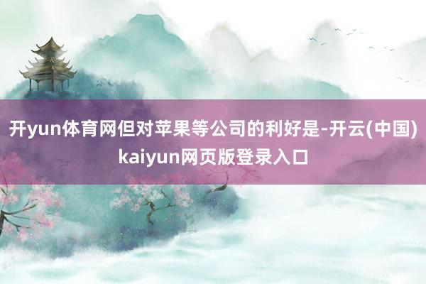 开yun体育网但对苹果等公司的利好是-开云(中国)kaiyun网页版登录入口